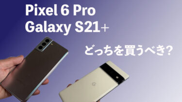 Pixel 6 ProとGalaxy S21+はどっちを買うべき？実機で検証！
