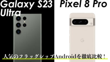 Galaxy S23 UltraとPixel 8 Proはどっちを買うべき？人気のフラッグシップAndroidを徹底比較！コスパはどちらが良い？
